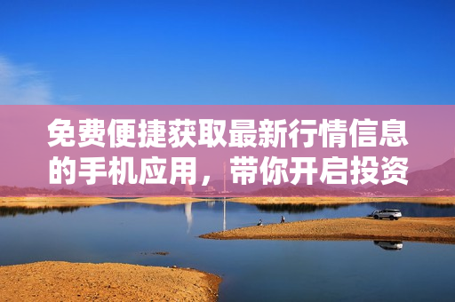 免费便捷获取最新行情信息的手机应用，带你开启投资新风向