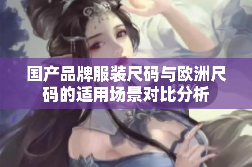 国产品牌服装尺码与欧洲尺码的适用场景对比分析