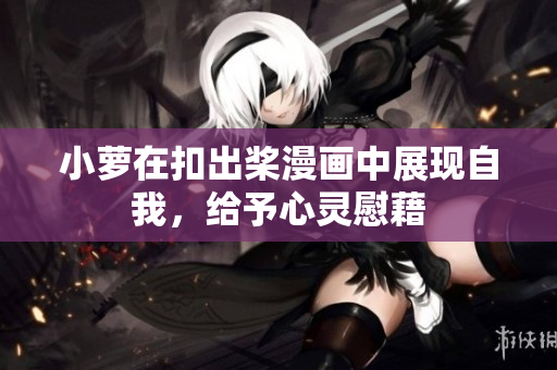 小萝在扣出桨漫画中展现自我，给予心灵慰藉