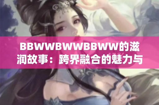 BBWWBWWBBWW的滋润故事：跨界融合的魅力与创意