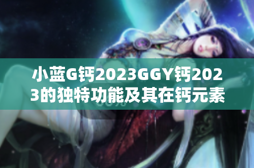 小蓝G钙2023GGY钙2023的独特功能及其在钙元素领域的突破