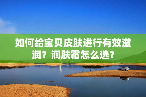 如何给宝贝皮肤进行有效滋润？润肤霜怎么选？