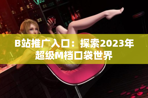 B站推广入口：探索2023年超级M档口袋世界