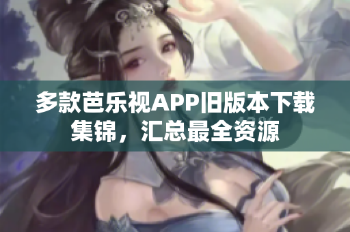多款芭乐视APP旧版本下载集锦，汇总最全资源