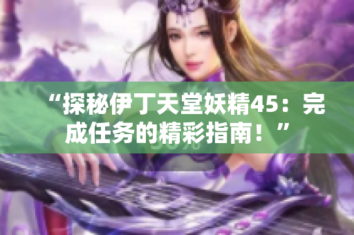 “探秘伊丁天堂妖精45：完成任务的精彩指南！”