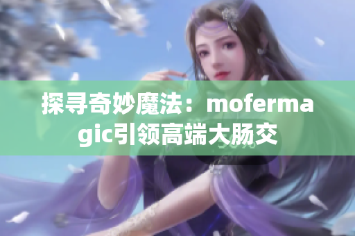 探寻奇妙魔法：mofermagic引领高端大肠交