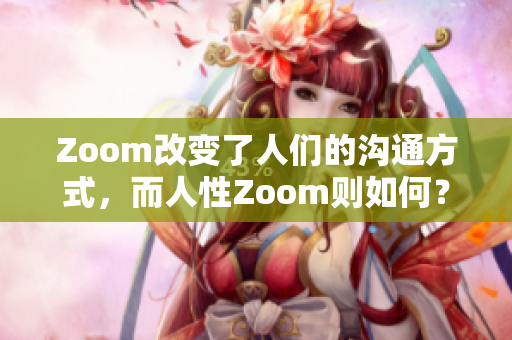 Zoom改变了人们的沟通方式，而人性Zoom则如何？