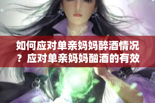 如何应对单亲妈妈醉酒情况？应对单亲妈妈酗酒的有效方法