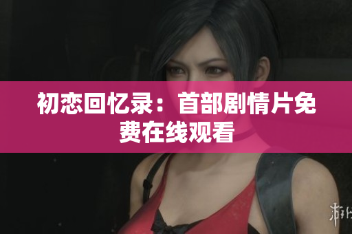 初恋回忆录：首部剧情片免费在线观看