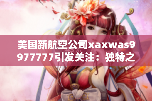 美国新航空公司xaxwas9977777引发关注：独特之处何在？