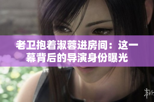 老卫抱着淑蓉进房间：这一幕背后的导演身份曝光