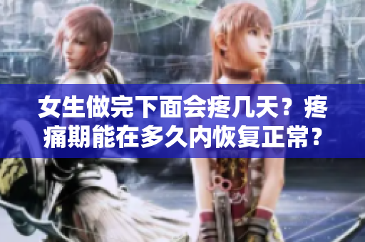 女生做完下面会疼几天？疼痛期能在多久内恢复正常？