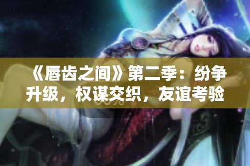 《唇齿之间》第二季：纷争升级，权谋交织，友谊考验！