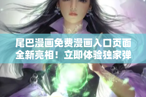 尾巴漫画免费漫画入口页面全新亮相！立即体验独家弹窗服务，畅享精彩漫画世界！