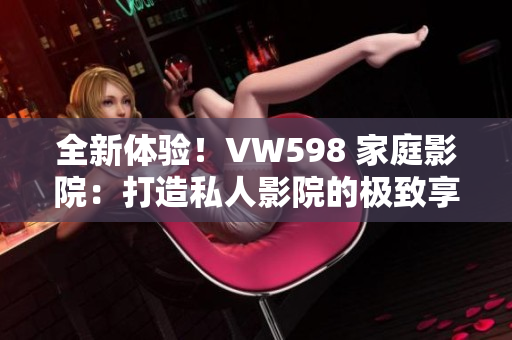 全新体验！VW598 家庭影院：打造私人影院的极致享受
