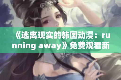 《逃离现实的韩国动漫：running away》免费观看新版本！