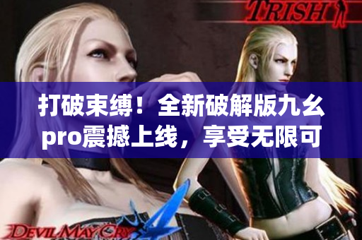 打破束缚！全新破解版九幺pro震撼上线，享受无限可能