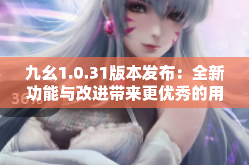 九幺1.0.31版本发布：全新功能与改进带来更优秀的用户体验