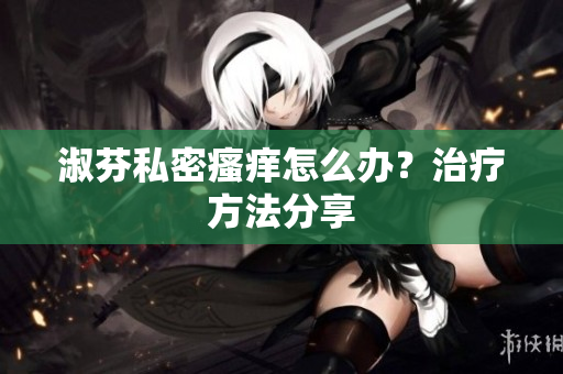 淑芬私密瘙痒怎么办？治疗方法分享