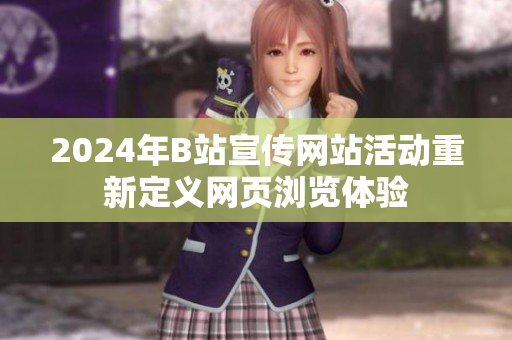2024年B站宣传网站活动重新定义网页浏览体验