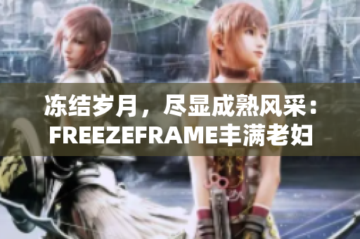 冻结岁月，尽显成熟风采：FREEZEFRAME丰满老妇