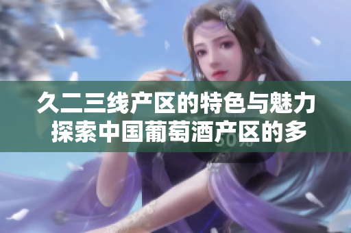 久二三线产区的特色与魅力 探索中国葡萄酒产区的多样性