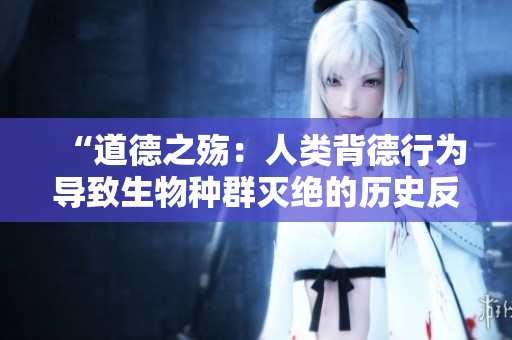 “道德之殇：人类背德行为导致生物种群灭绝的历史反思”