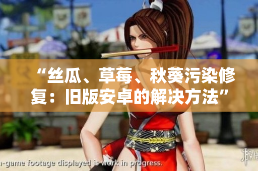 “丝瓜、草莓、秋葵污染修复：旧版安卓的解决方法”
