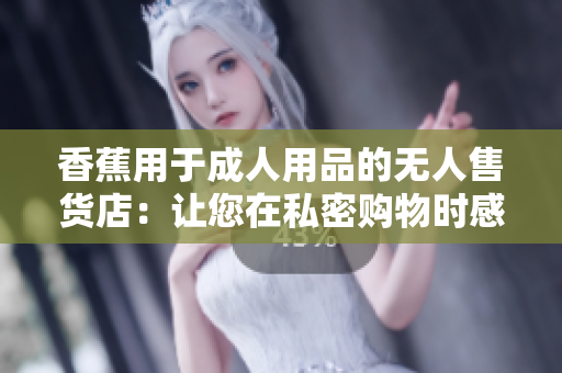 香蕉用于成人用品的无人售货店：让您在私密购物时感受便捷与舒适