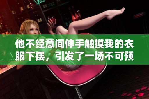 他不经意间伸手触摸我的衣服下摆，引发了一场不可预料的奇妙旅程