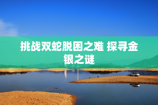 挑战双蛇脱困之难 探寻金银之谜