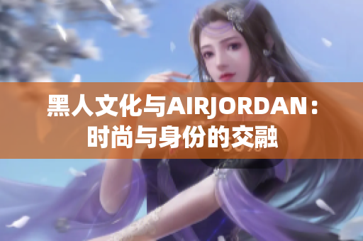 黑人文化与AIRJORDAN：时尚与身份的交融