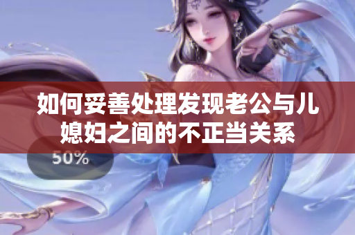 如何妥善处理发现老公与儿媳妇之间的不正当关系