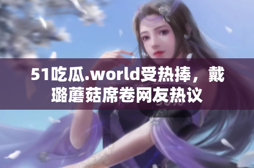 51吃瓜.world受热捧，戴璐蘑菇席卷网友热议