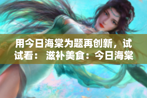 用今日海棠为题再创新，试试看： 滋补美食：今日海棠下的鲜美炖肉大餐