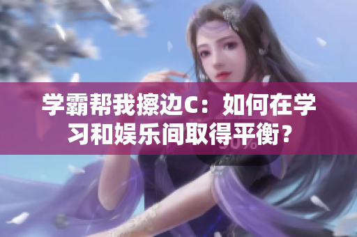 学霸帮我擦边C：如何在学习和娱乐间取得平衡？