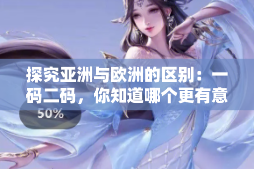 探究亚洲与欧洲的区别：一码二码，你知道哪个更有意义？