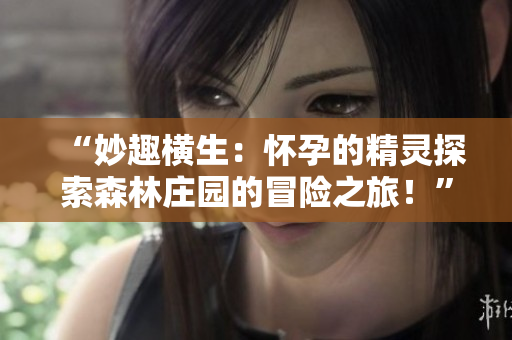 “妙趣横生：怀孕的精灵探索森林庄园的冒险之旅！”