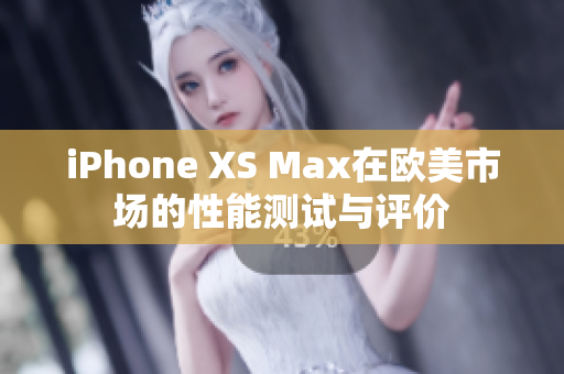 iPhone XS Max在欧美市场的性能测试与评价
