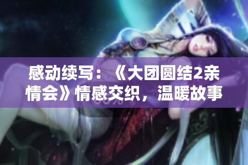 感动续写：《大团圆结2亲情会》情感交织，温暖故事免费呈现