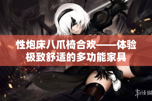 性炮床八爪椅合欢——体验极致舒适的多功能家具