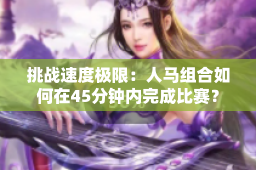 挑战速度极限：人马组合如何在45分钟内完成比赛？