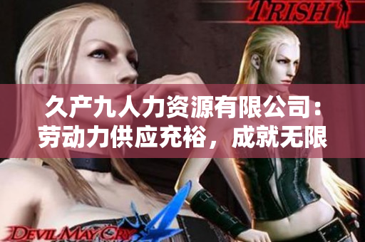 久产九人力资源有限公司：劳动力供应充裕，成就无限可能
