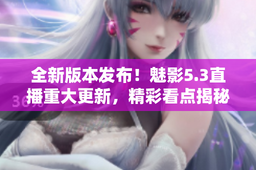 全新版本发布！魅影5.3直播重大更新，精彩看点揭秘