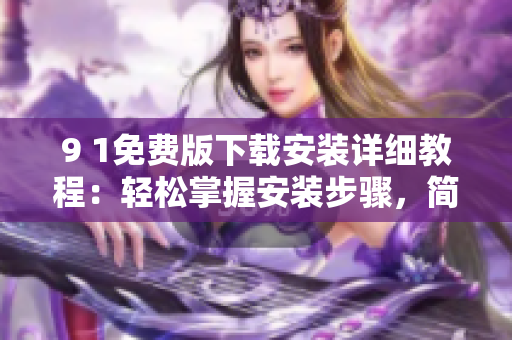 9 1免费版下载安装详细教程：轻松掌握安装步骤，简单畅享高效运行