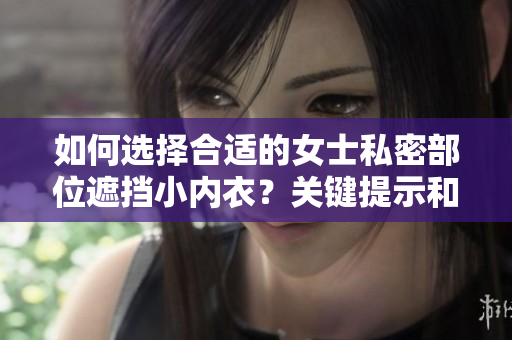 如何选择合适的女士私密部位遮挡小内衣？关键提示和购买建议