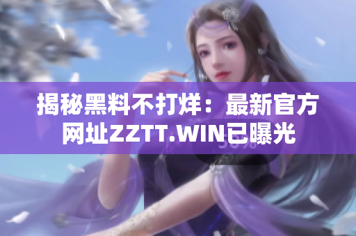 揭秘黑料不打烊：最新官方网址ZZTT.WIN已曝光