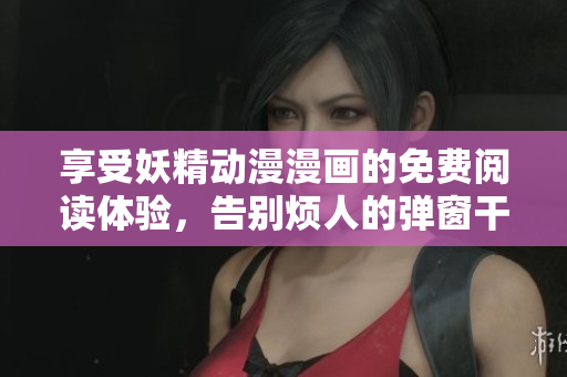 享受妖精动漫漫画的免费阅读体验，告别烦人的弹窗干扰