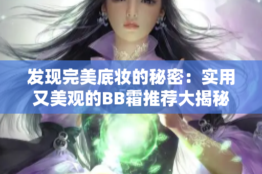 发现完美底妆的秘密：实用又美观的BB霜推荐大揭秘！