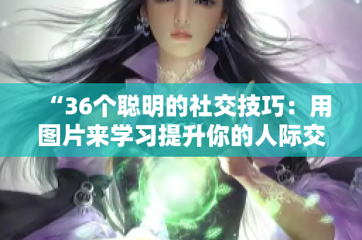 “36个聪明的社交技巧：用图片来学习提升你的人际交往能力！”
